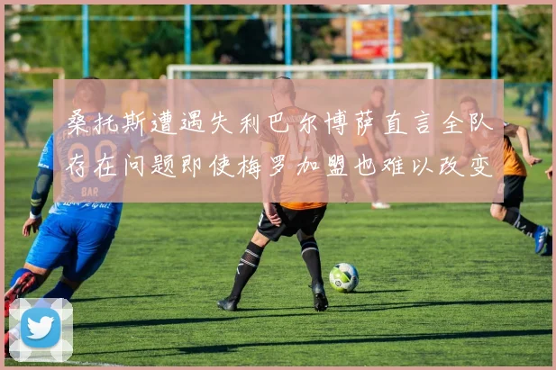 桑托斯遭遇失利巴尔博萨直言全队存在问题即使梅罗加盟也难以改变