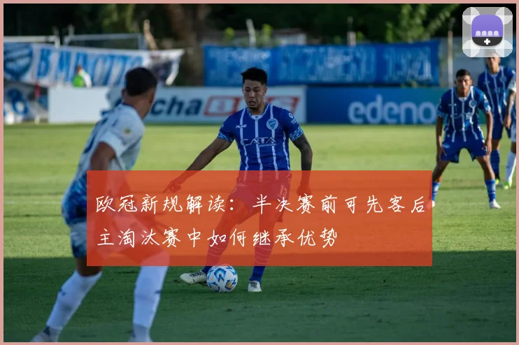 欧冠新规解读：半决赛前可先客后主淘汰赛中如何继承优势