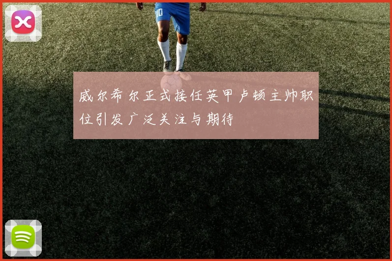 威尔希尔正式接任英甲卢顿主帅职位引发广泛关注与期待