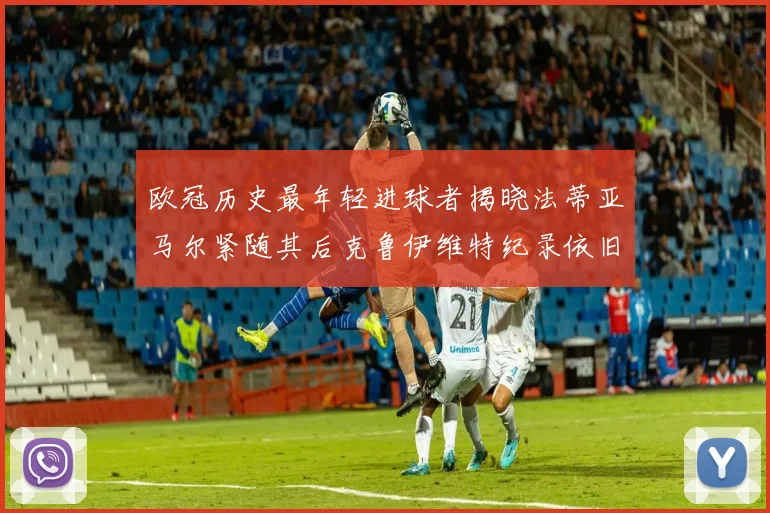 欧冠历史最年轻进球者揭晓法蒂亚马尔紧随其后克鲁伊维特纪录依旧保持
