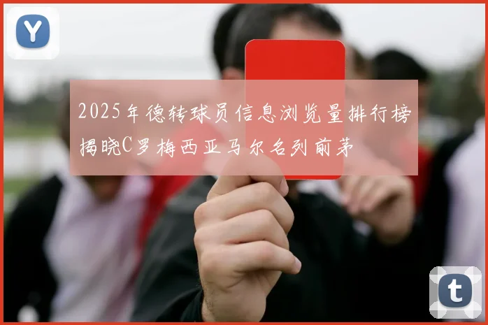 2025年德转球员信息浏览量排行榜揭晓C罗梅西亚马尔名列前茅
