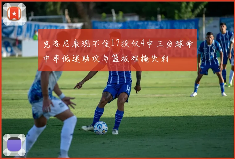 克洛尼表现不佳17投仅4中三分球命中率低迷助攻与篮板难掩失利