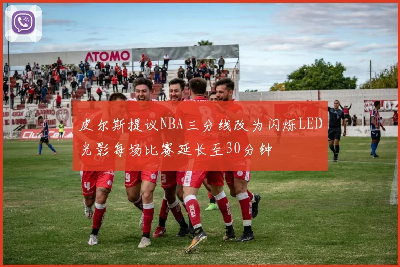 皮尔斯提议NBA三分线改为闪烁LED光影每场比赛延长至30分钟