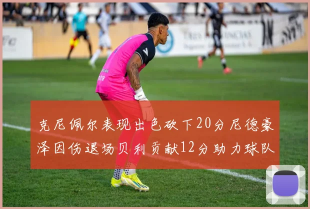 克尼佩尔表现出色砍下20分尼德豪泽因伤退场贝利贡献12分助力球队
