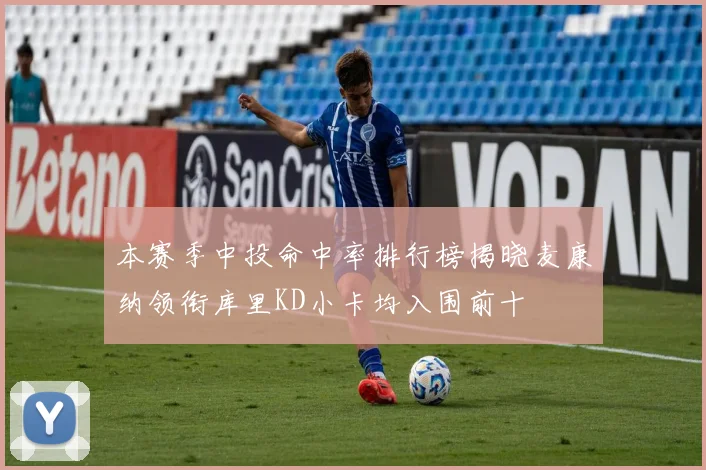 本赛季中投命中率排行榜揭晓麦康纳领衔库里KD小卡均入围前十