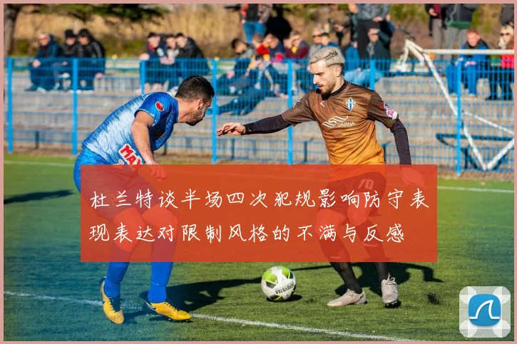 杜兰特谈半场四次犯规影响防守表现表达对限制风格的不满与反感