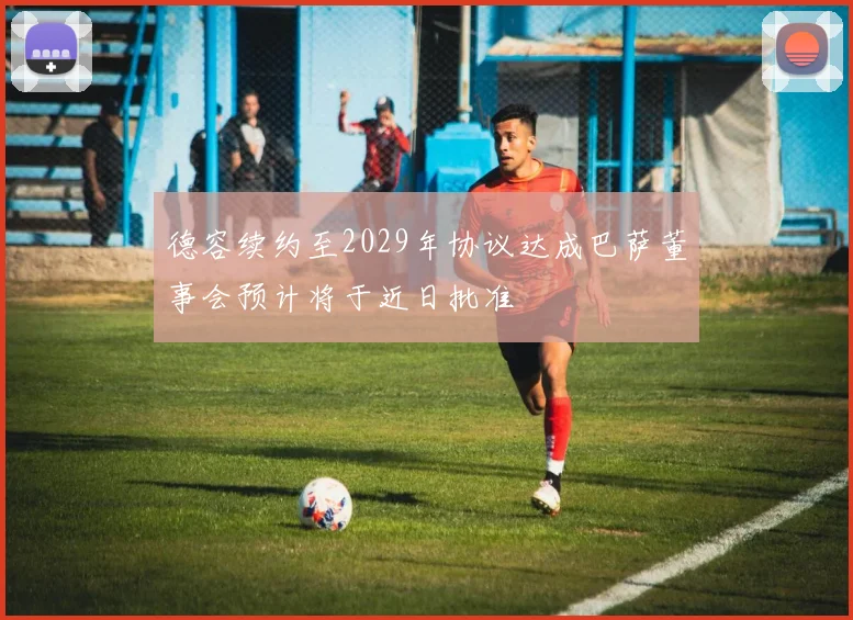 德容续约至2029年协议达成巴萨董事会预计将于近日批准
