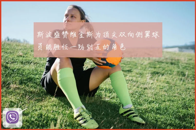斯波盛赞维金斯为顶尖双向侧翼球员能胜任一防到五的角色