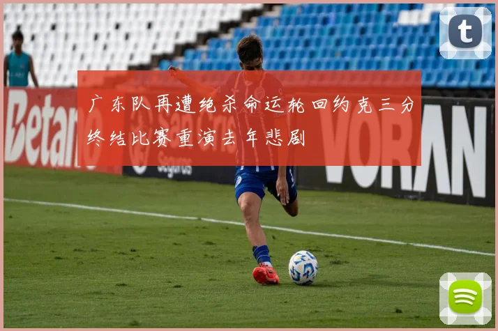 广东队再遭绝杀命运轮回约克三分终结比赛重演去年悲剧