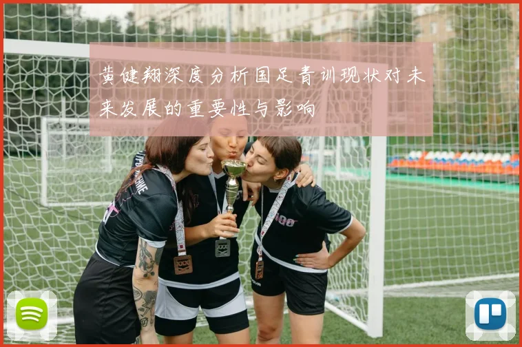 黄健翔深度分析国足青训现状对未来发展的重要性与影响