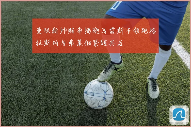 曼联新帅赔率揭晓马雷斯卡领跑格拉斯纳与弗莱彻紧随其后
