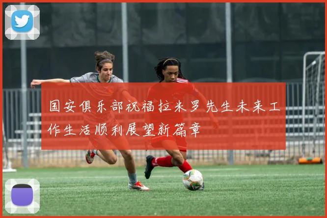 国安俱乐部祝福拉米罗先生未来工作生活顺利展望新篇章