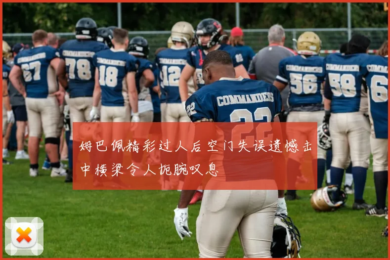 姆巴佩精彩过人后空门失误遗憾击中横梁令人扼腕叹息