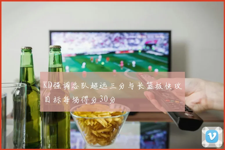 KD强调各队超远三分与长篮板快攻目标每场得分30分