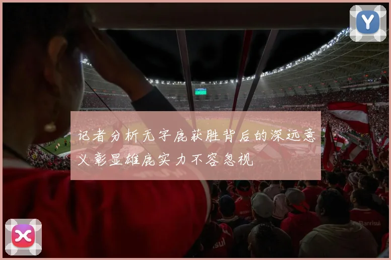 记者分析无字鹿获胜背后的深远意义彰显雄鹿实力不容忽视