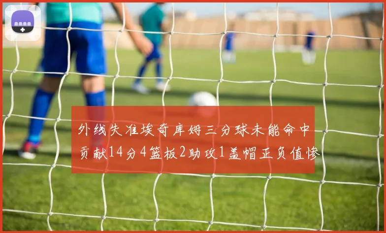 外线失准埃奇库姆三分球未能命中贡献14分4篮板2助攻1盖帽正负值惨淡29