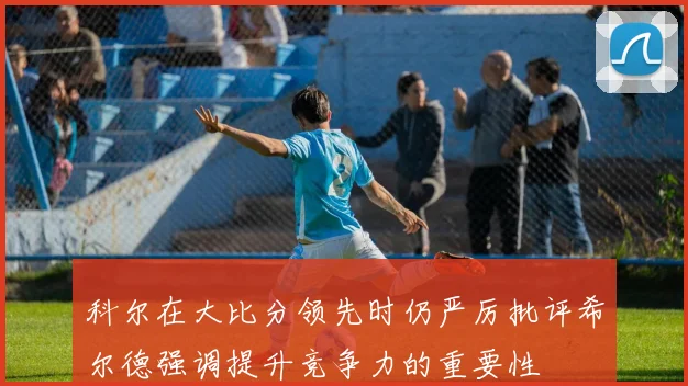 科尔在大比分领先时仍严厉批评希尔德强调提升竞争力的重要性