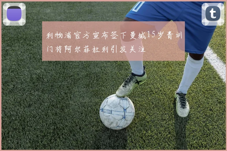利物浦官方宣布签下曼城15岁青训门将阿尔菲杜利引发关注