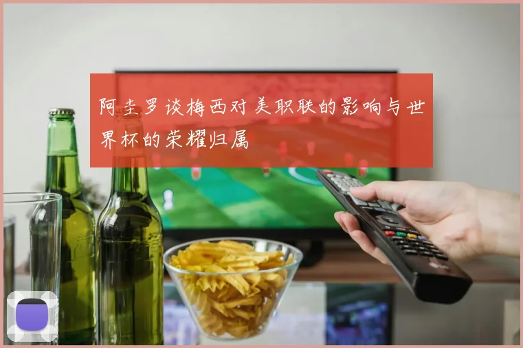 阿圭罗谈梅西对美职联的影响与世界杯的荣耀归属