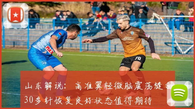 山东解说：高准翼轻微脑震荡缝合30多针恢复良好状态值得期待