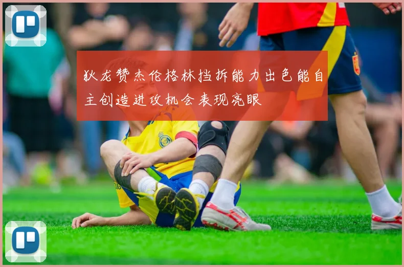 狄龙赞杰伦格林挡拆能力出色能自主创造进攻机会表现亮眼