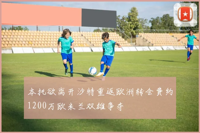本托欲离开沙特重返欧洲转会费约1200万欧米兰双雄争夺