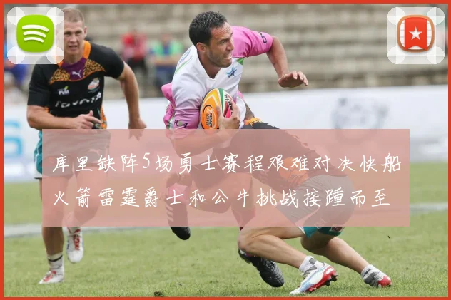 库里缺阵5场勇士赛程艰难对决快船火箭雷霆爵士和公牛挑战接踵而至