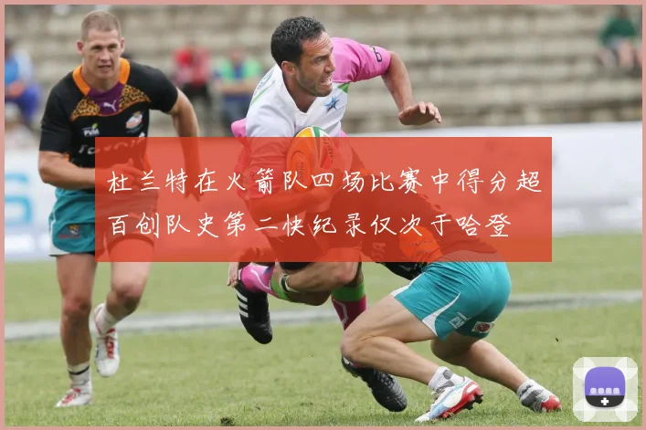 杜兰特在火箭队四场比赛中得分超百创队史第二快纪录仅次于哈登