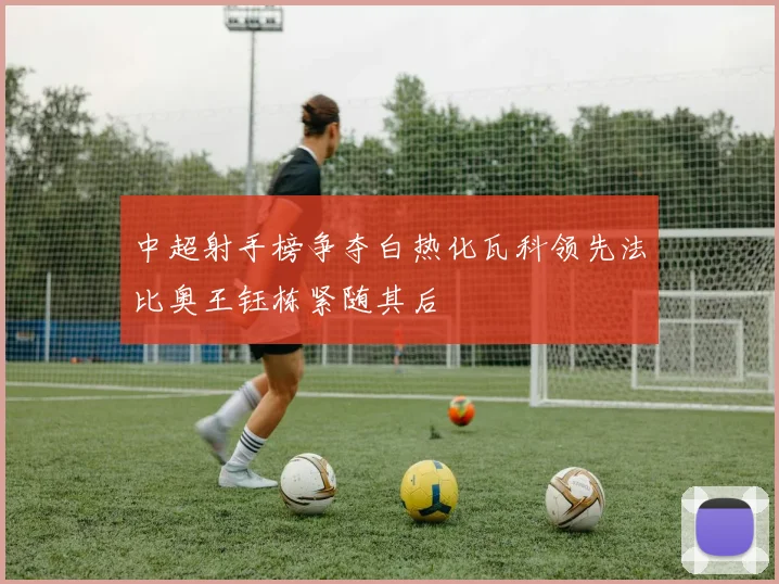 中超射手榜争夺白热化瓦科领先法比奥王钰栋紧随其后