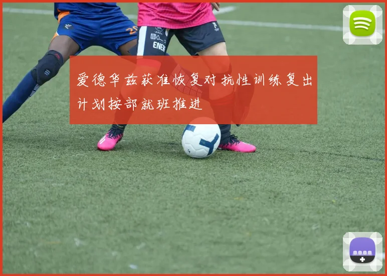 爱德华兹获准恢复对抗性训练复出计划按部就班推进