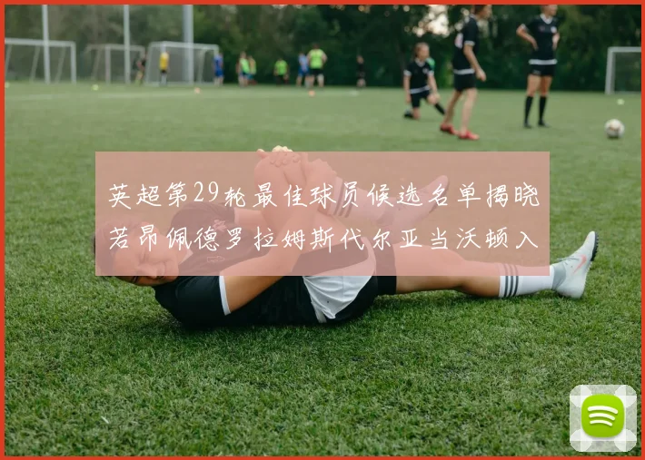 英超第29轮最佳球员候选名单揭晓若昂佩德罗拉姆斯代尔亚当沃顿入围