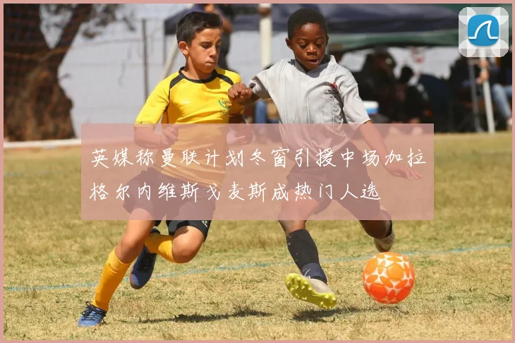 英媒称曼联计划冬窗引援中场加拉格尔内维斯戈麦斯成热门人选