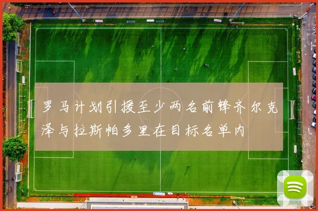 罗马计划引援至少两名前锋齐尔克泽与拉斯帕多里在目标名单内