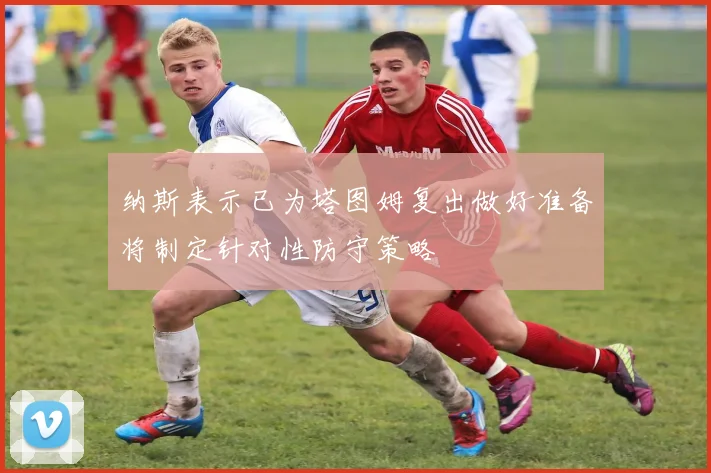 纳斯表示已为塔图姆复出做好准备将制定针对性防守策略