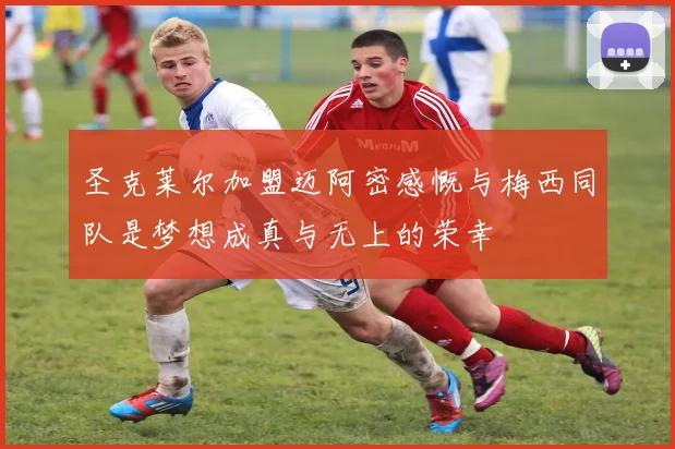 圣克莱尔加盟迈阿密感慨与梅西同队是梦想成真与无上的荣幸