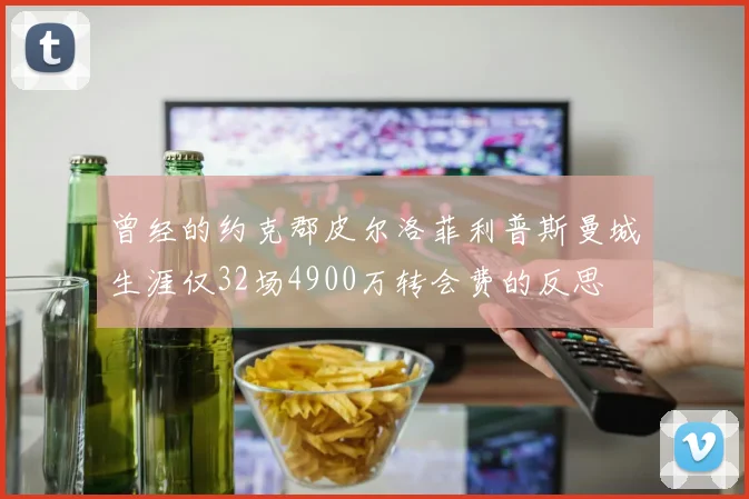 曾经的约克郡皮尔洛菲利普斯曼城生涯仅32场4900万转会费的反思