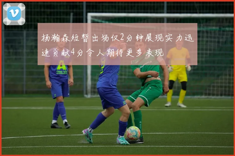 杨瀚森短暂出场仅2分钟展现实力迅速贡献4分令人期待更多表现