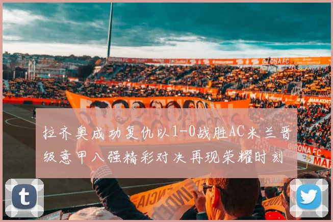 拉齐奥成功复仇以1-0战胜AC米兰晋级意甲八强精彩对决再现荣耀时刻