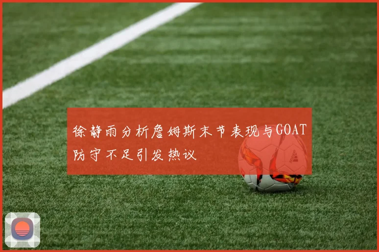 徐静雨分析詹姆斯末节表现与GOAT防守不足引发热议