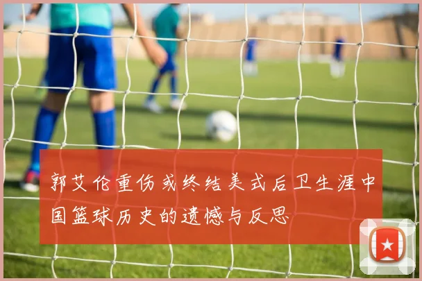 郭艾伦重伤或终结美式后卫生涯中国篮球历史的遗憾与反思