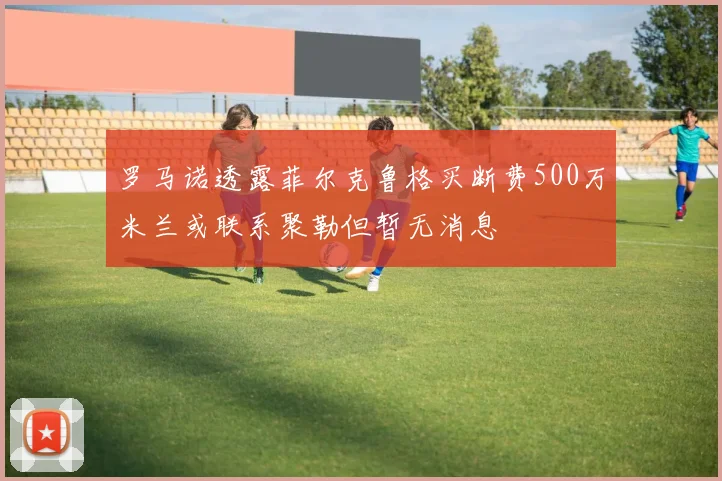 罗马诺透露菲尔克鲁格买断费500万米兰或联系聚勒但暂无消息