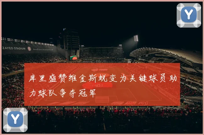 库里盛赞维金斯蜕变为关键球员助力球队争夺冠军