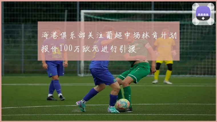 海港俱乐部关注葡超中场林肯计划报价100万欧元进行引援