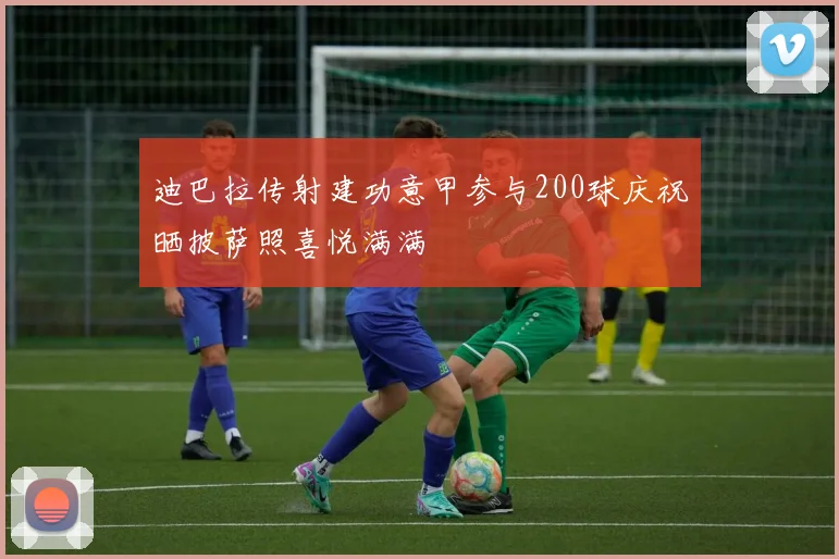 迪巴拉传射建功意甲参与200球庆祝晒披萨照喜悦满满