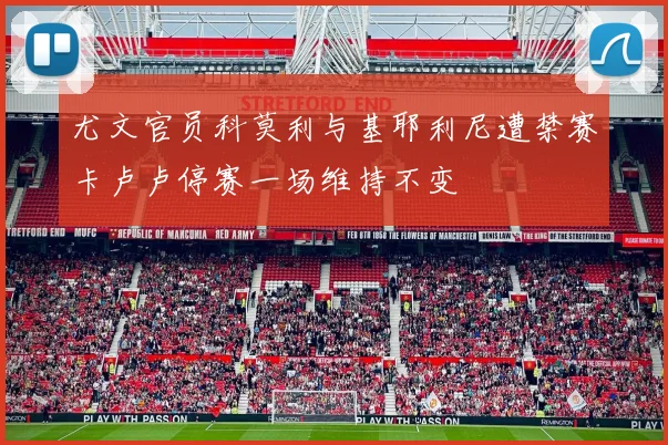 尤文官员科莫利与基耶利尼遭禁赛卡卢卢停赛一场维持不变