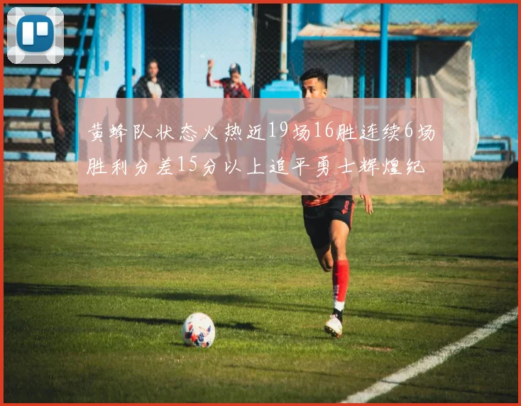 黄蜂队状态火热近19场16胜连续6场胜利分差15分以上追平勇士辉煌纪录