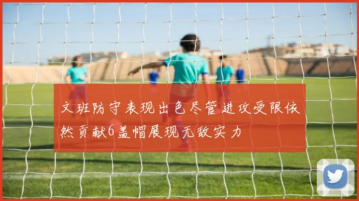 文班防守表现出色尽管进攻受限依然贡献6盖帽展现无敌实力
