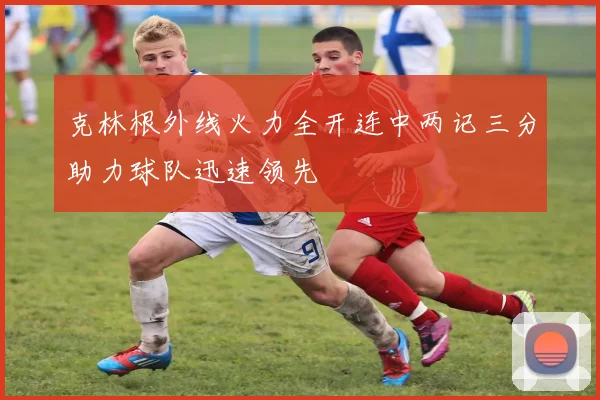 克林根外线火力全开连中两记三分助力球队迅速领先