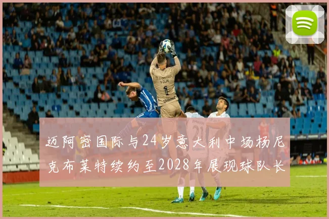 迈阿密国际与24岁意大利中场杨尼克布莱特续约至2028年展现球队长远规划