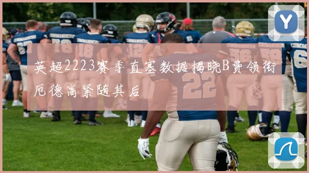 英超2223赛季直塞数据揭晓B费领衔厄德高紧随其后